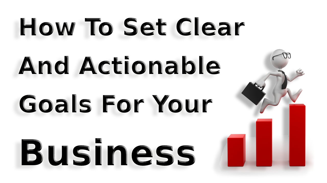 How To Set Clear And Actionable Goals For Your Business